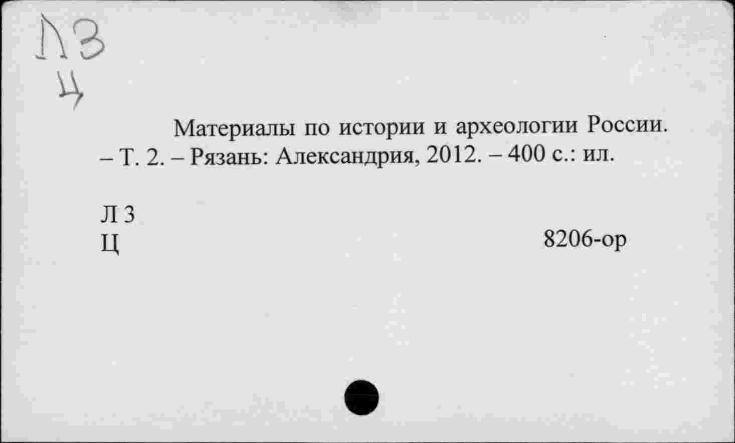 ﻿Материалы по истории и археологии России.
- Т. 2. - Рязань: Александрия, 2012. - 400 с.: ил.
Л 3 ц
8206-ор